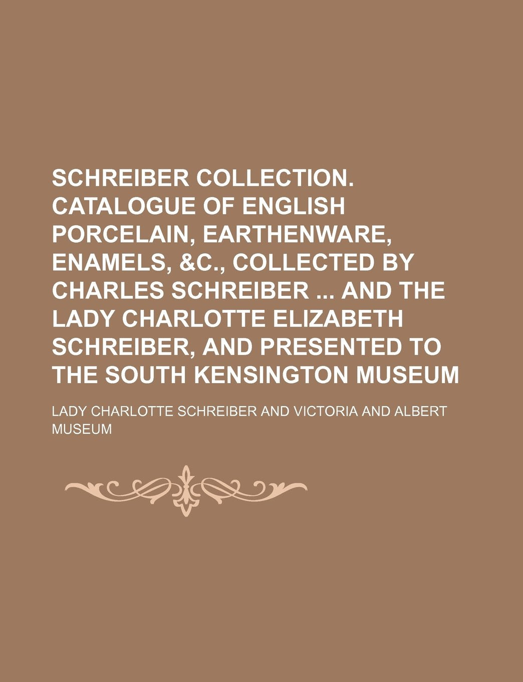 Schreiber Collection. Catalogue of English Porcelain, Earthenware, Enamels, &C., Collected by Charles Schreiber and the Lady Charlotte Elizabeth Schreiber, and Presented to the South Kensington Museum Books