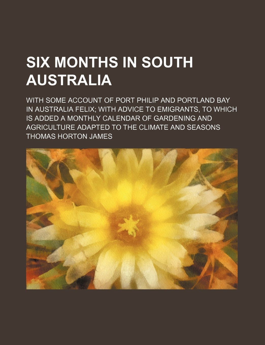 Six Months in South Australia; With Some Account of Port Philip and Portland Bay in Australia Felix with Advice to Emigrants, to Which Is Added a ... Adapted to the Climate and Seasons Books