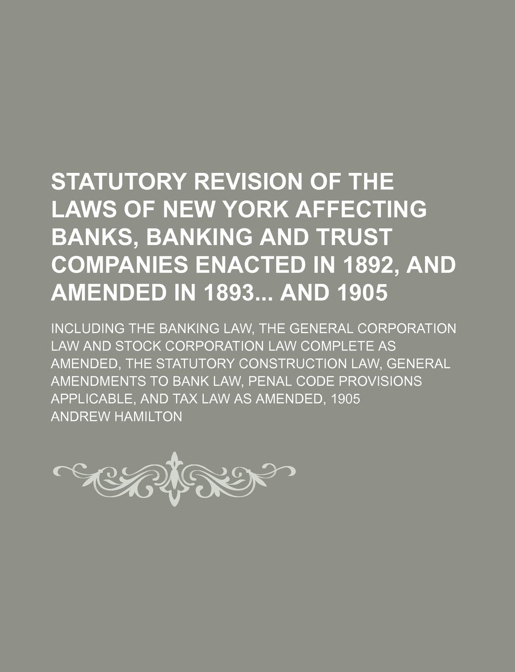 Statutory Revision of the Laws of New York Affecting Banks, Banking and Trust Companies Enacted in 1892, and Amended in 1893 and 1905; Including the ... Law Complete as Amended, the Statutory Const Books
