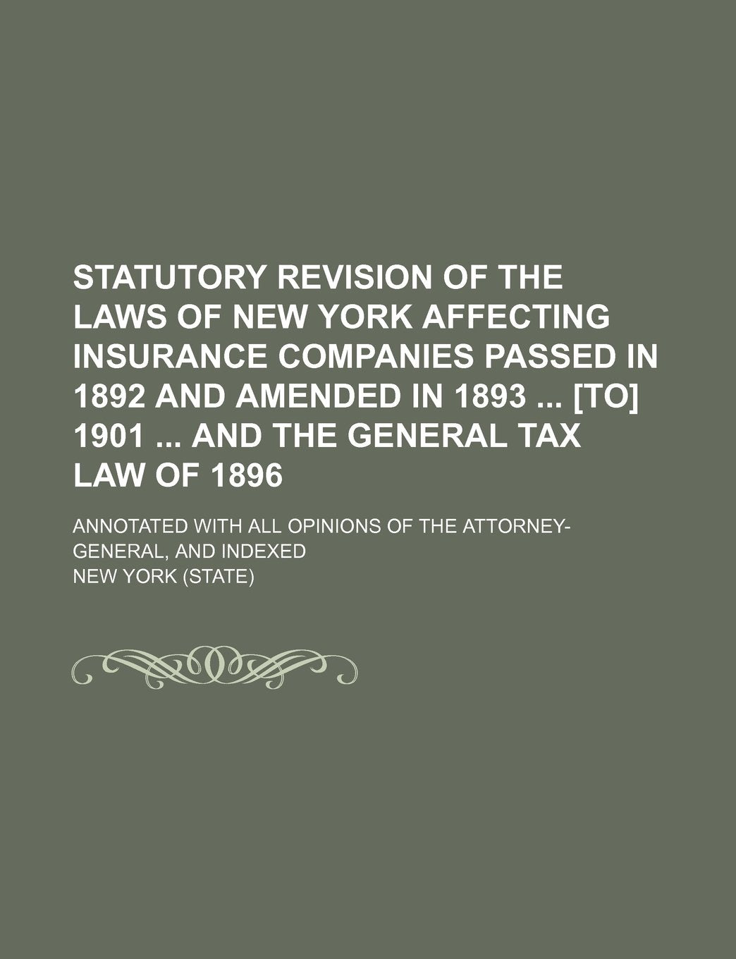 Statutory Revision of the Laws of New York Affecting Insurance Companies Passed in 1892 and Amended in 1893 1901 and the General Tax Law of 1896; ... Opinions of the Attorney-General, and Indexed Books