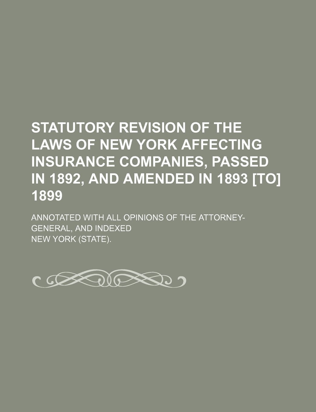 Statutory Revision of the Laws of New York Affecting Insurance Companies, Passed in 1892, and Amended in 1893 1899; Annotated with All Opinions of the Attorney-General, and Indexed Books