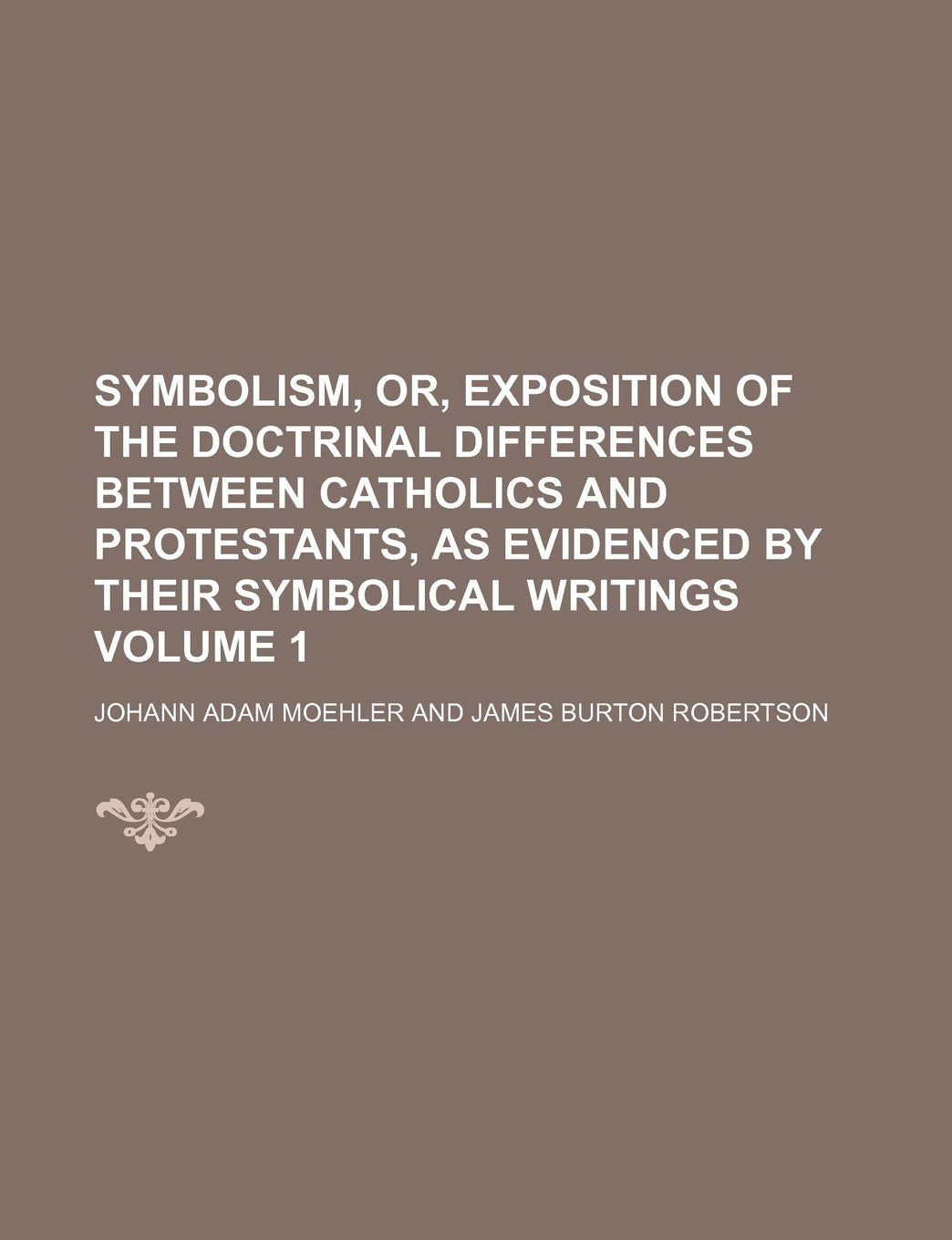 Symbolism, Or, Exposition of the Doctrinal Differences Between Catholics and Protestants, as Evidenced by Their Symbolical Writings Volume 1 Books