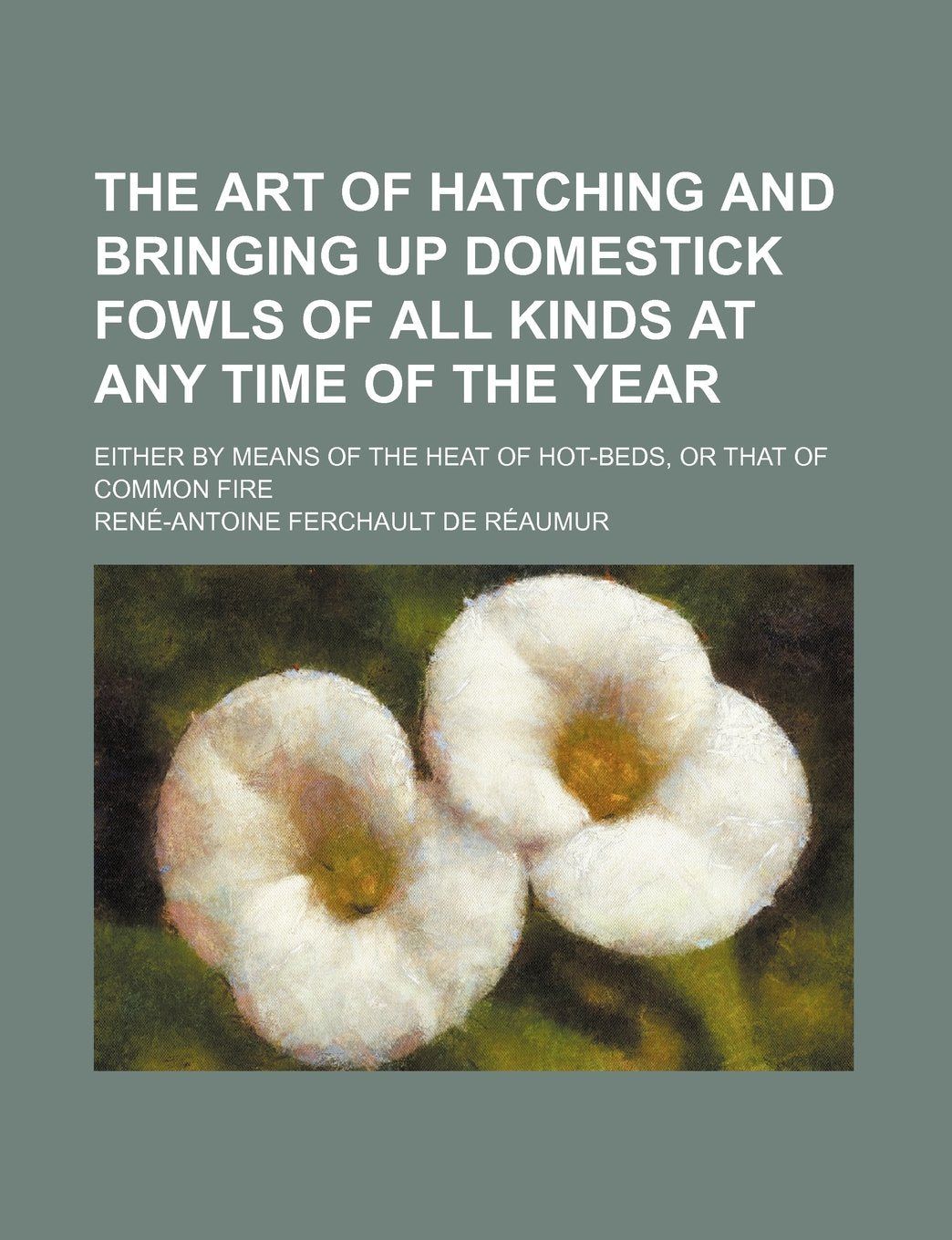 The Art of Hatching and Bringing Up Domestick Fowls of All Kinds at Any Time of the Year; Either by Means of the Heat of Hot-Beds, or That of Common Fire Books