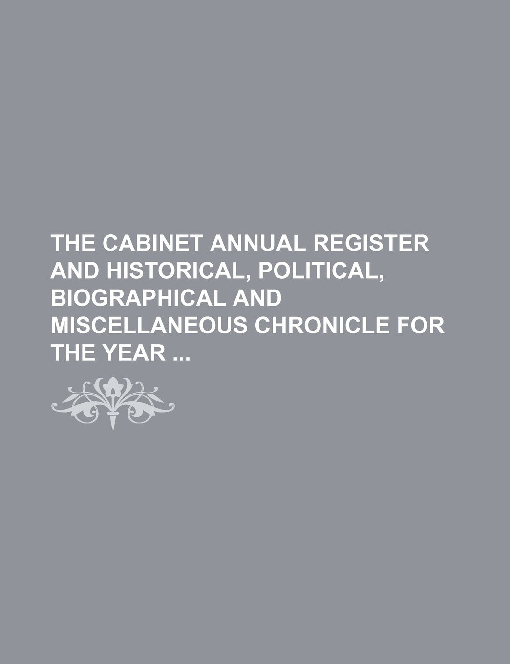 The Cabinet Annual Register and Historical, Political, Biographical and Miscellaneous Chronicle for the Year Books
