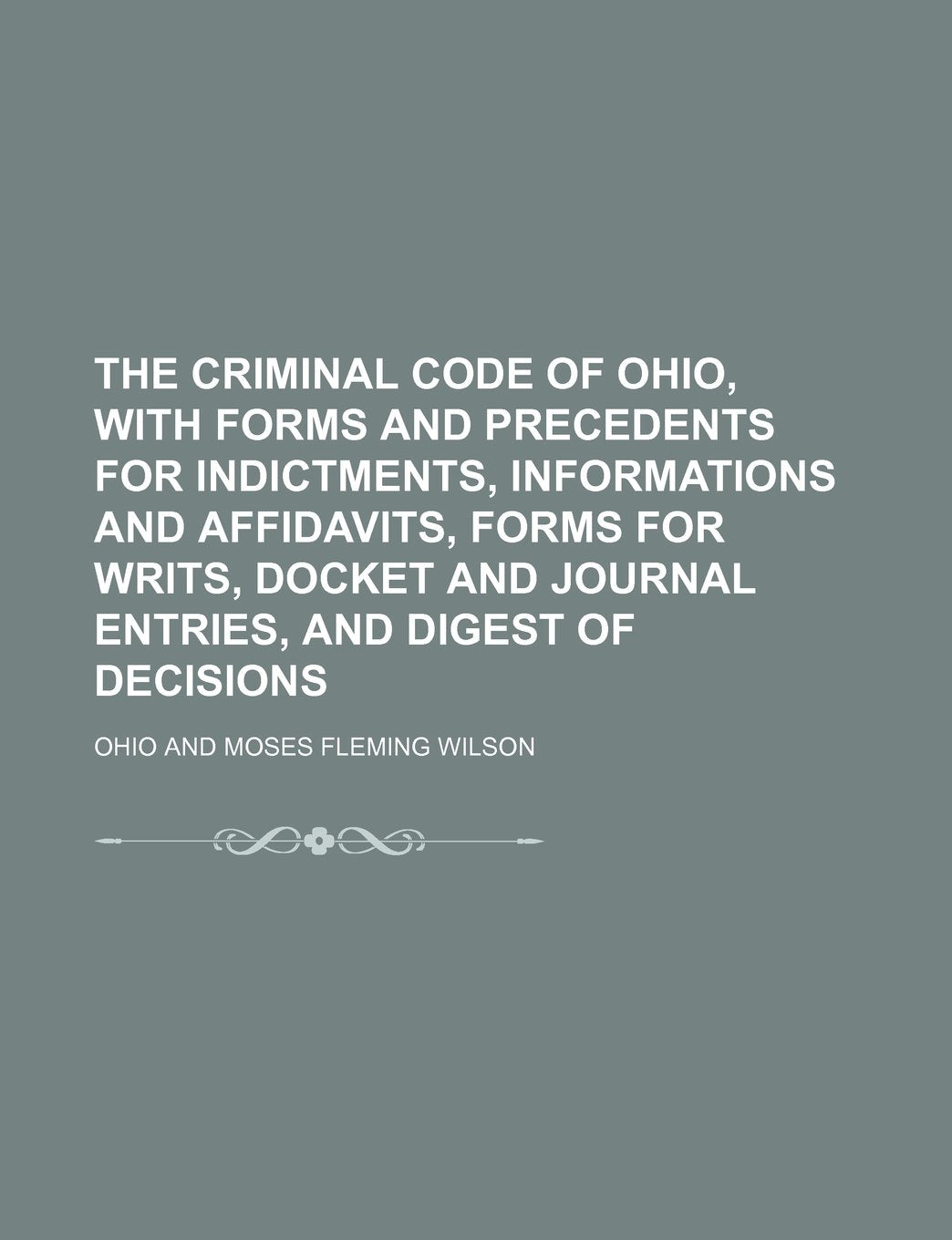 The Criminal Code of Ohio, with Forms and Precedents for Indictments, Informations and Affidavits, Forms for Writs, Docket and Journal Entries, and Digest of Decisions Books
