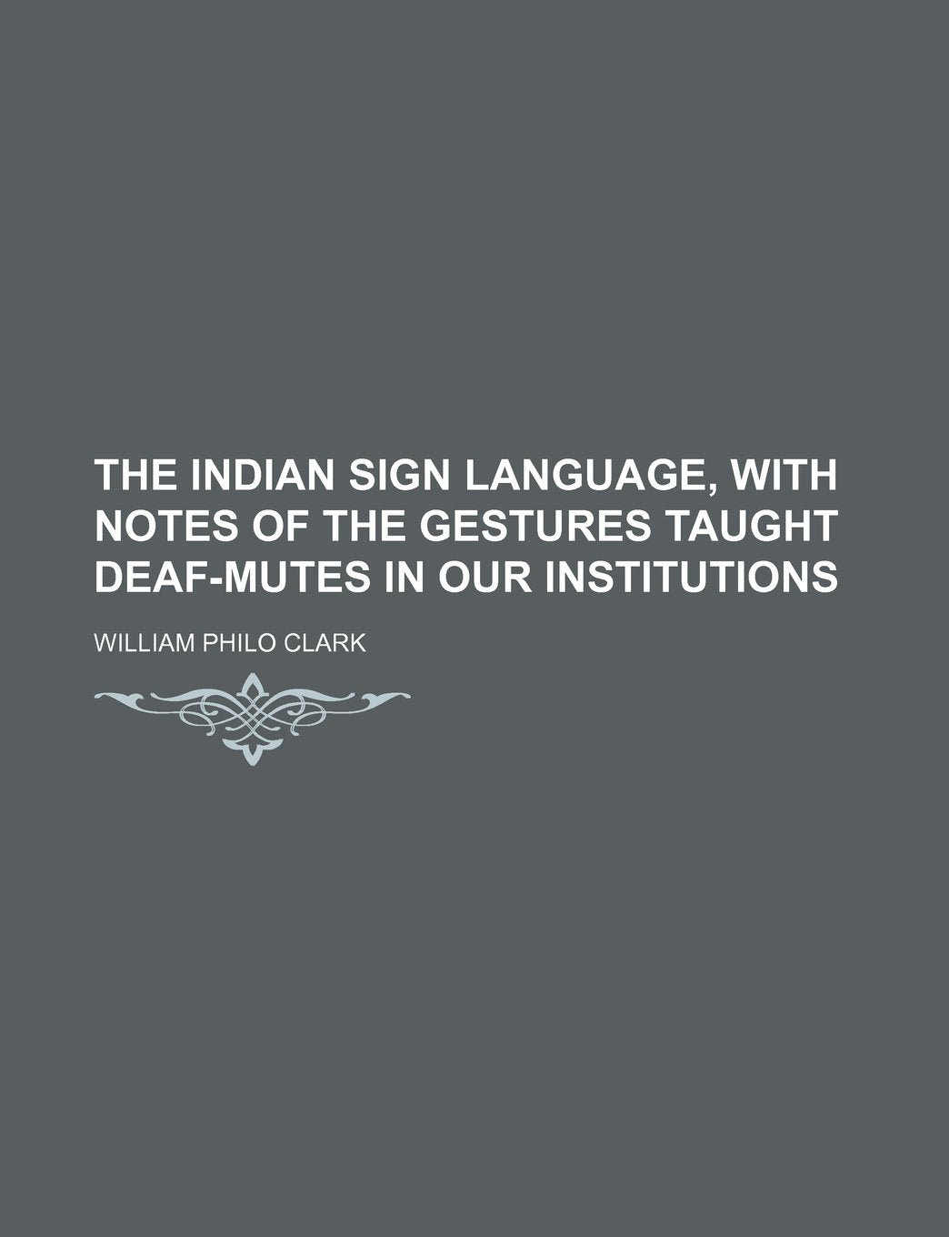 The Indian Sign Language, with Notes of the Gestures Taught Deaf-Mutes in Our Institutions Books