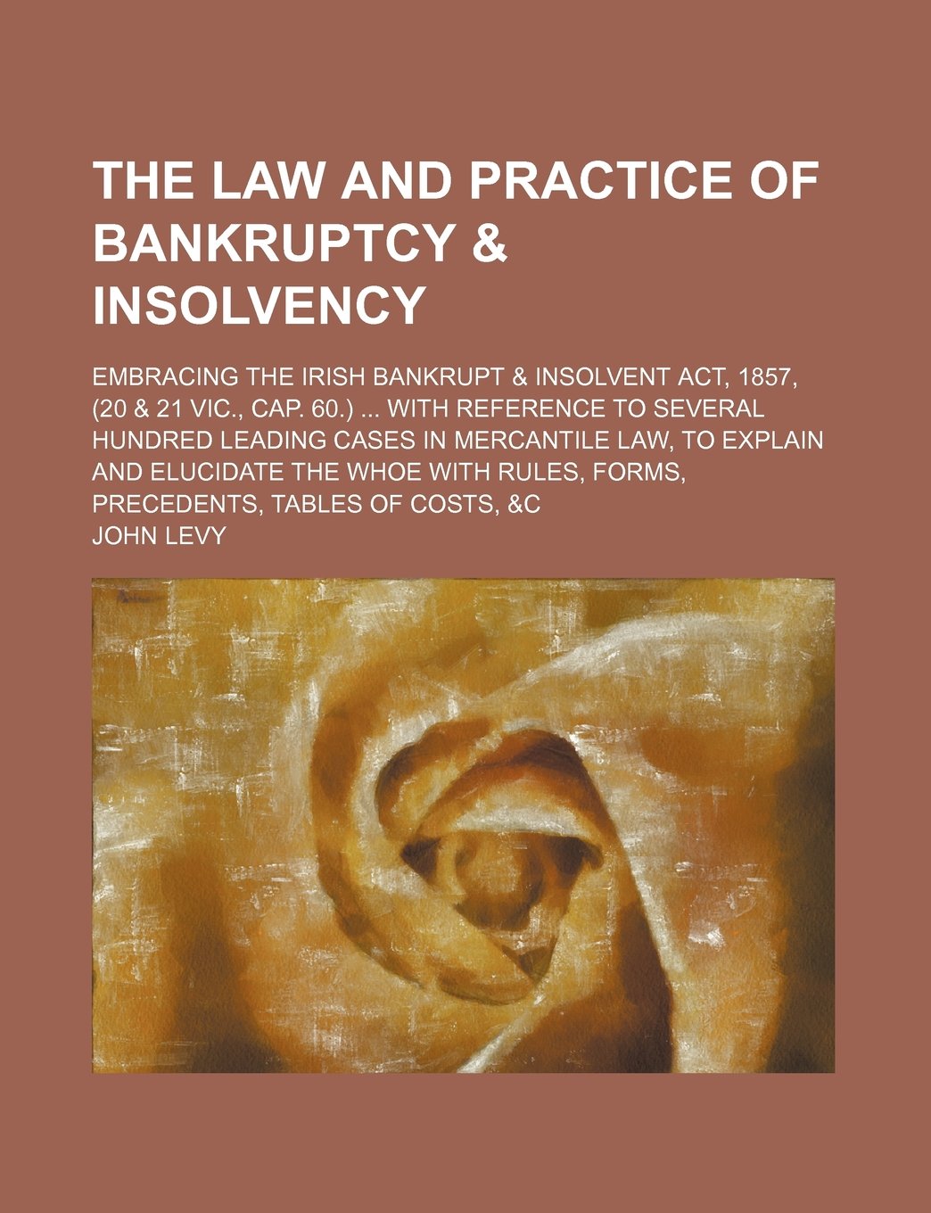 The Law and Practice of Bankruptcy & Insolvency; Embracing the Irish Bankrupt & Insolvent ACT, 1857, (20 & 21 Vic., Cap. 60.) with Reference to ... the Whoe with Rules, Forms, Precedents, Ta Books