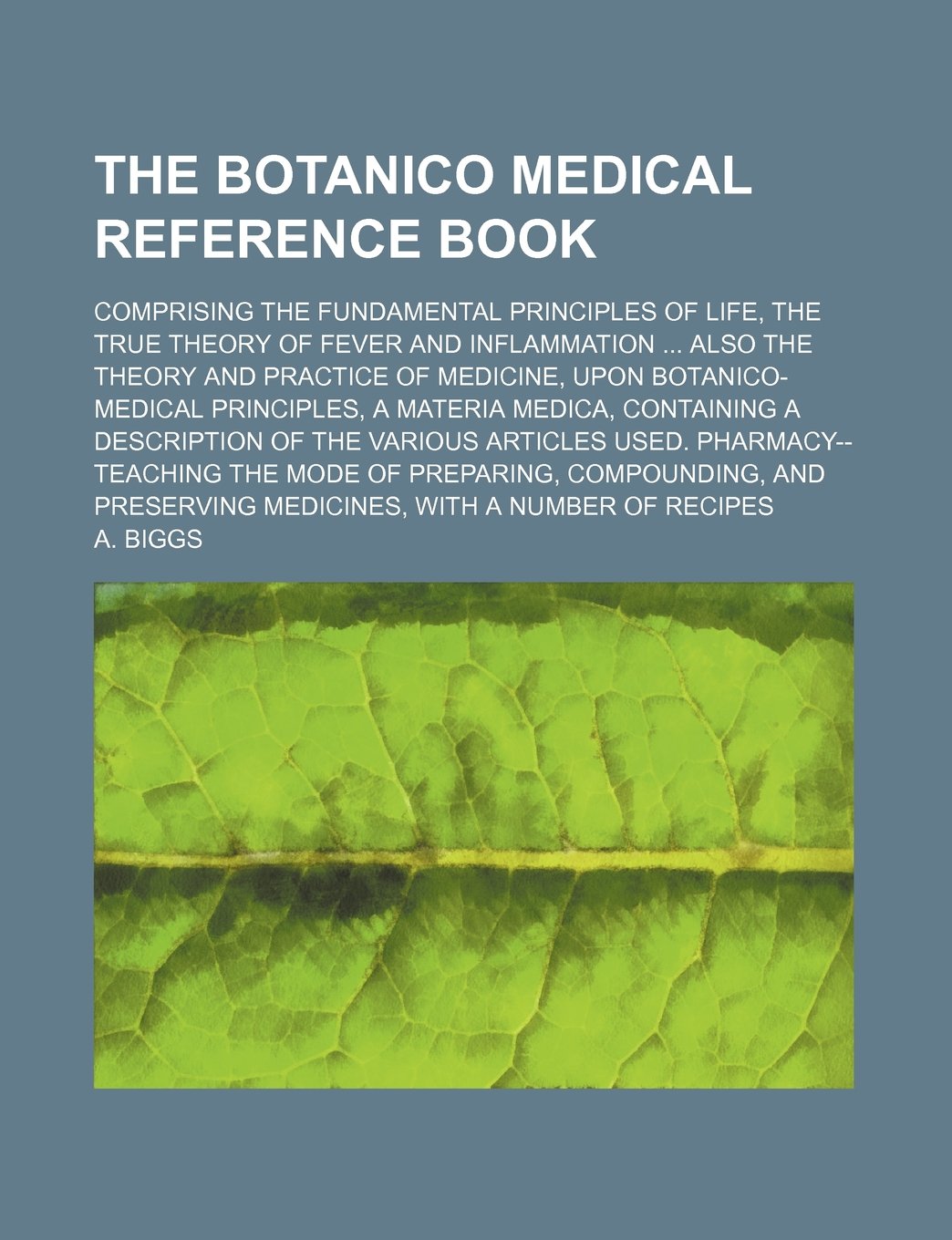 The Botanico Medical Reference Book; Comprising the Fundamental Principles of Life, the True Theory of Fever and Inflammation Also the Theory and ... Containing a Description of the Various Books