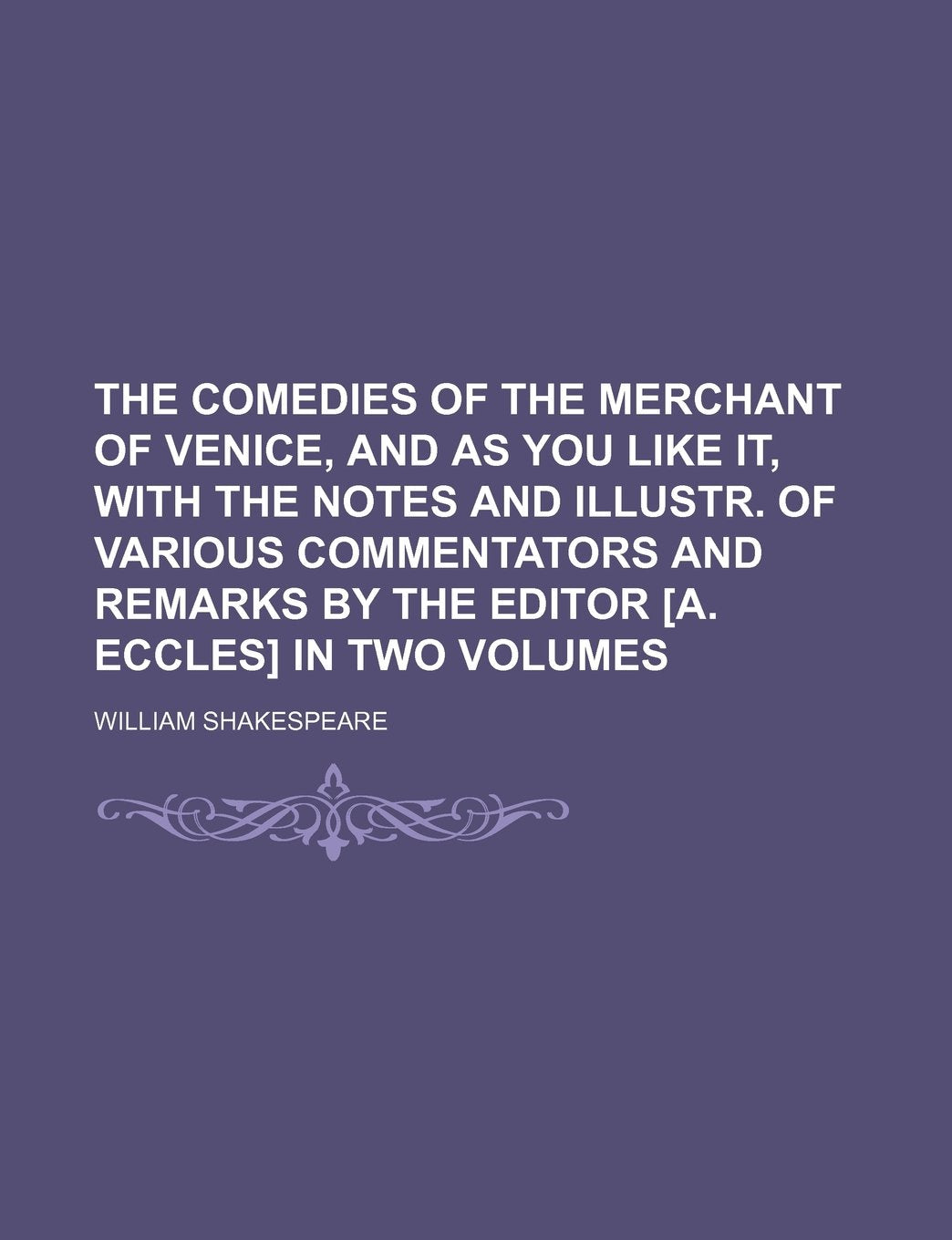 The Comedies of the Merchant of Venice, and as You Like It, with the Notes and Illustr. of Various Commentators and Remarks by the Editor in Two Volumes Books