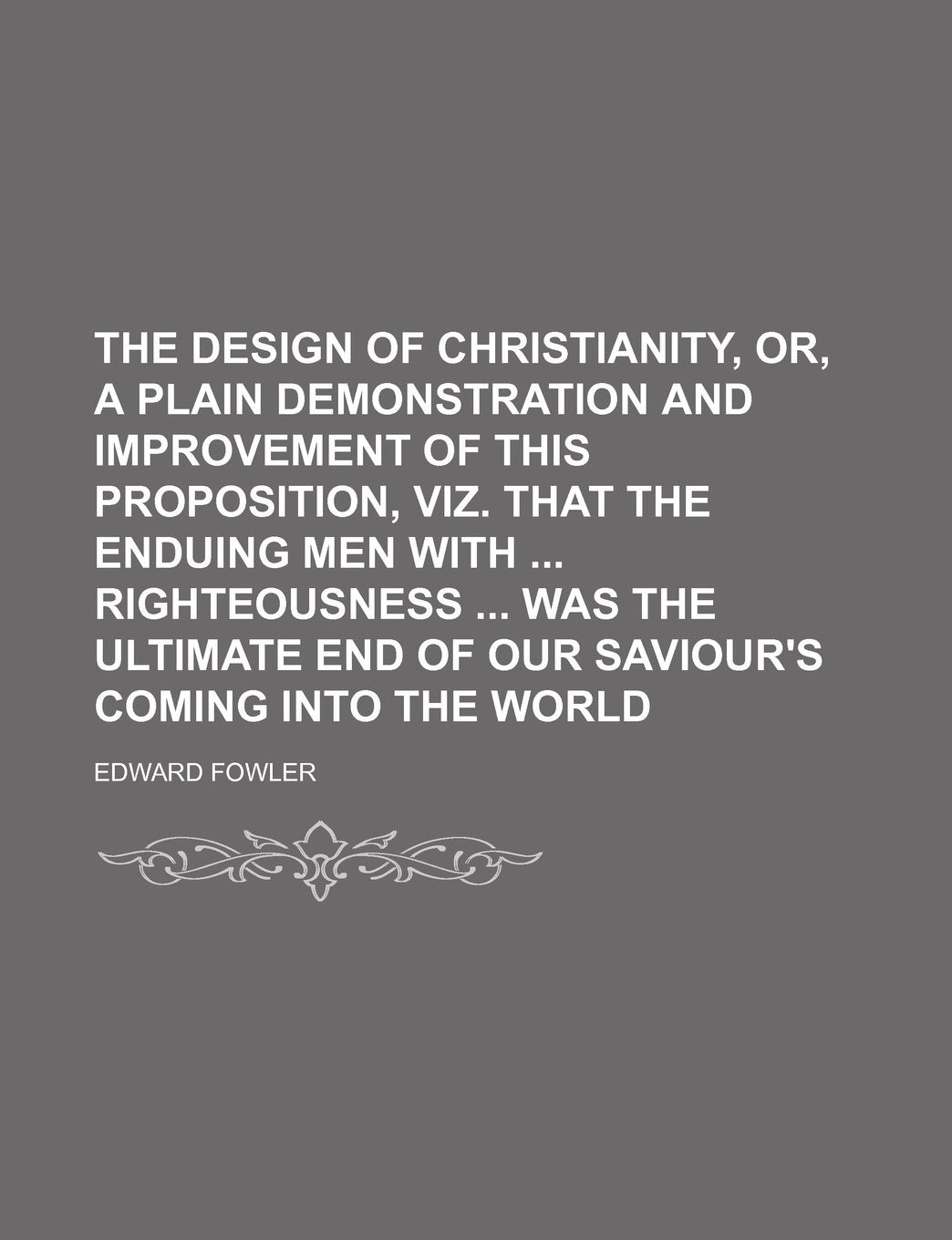 The Design of Christianity, Or, a Plain Demonstration and Improvement of This Proposition, Viz. That the Enduing Men with Righteousness Was the Ultima Books