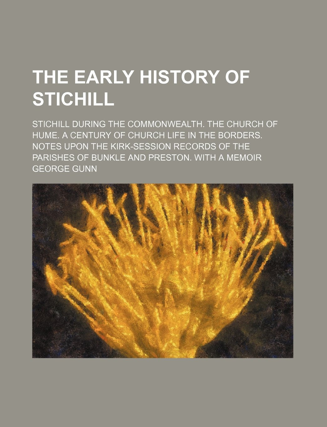 The Early History of Stichill; Stichill During the Commonwealth. the Church of Hume. a Century of Church Life in the Borders. Notes Upon the ... Parishes of Bunkle and Preston. with a Memoir Politics & History