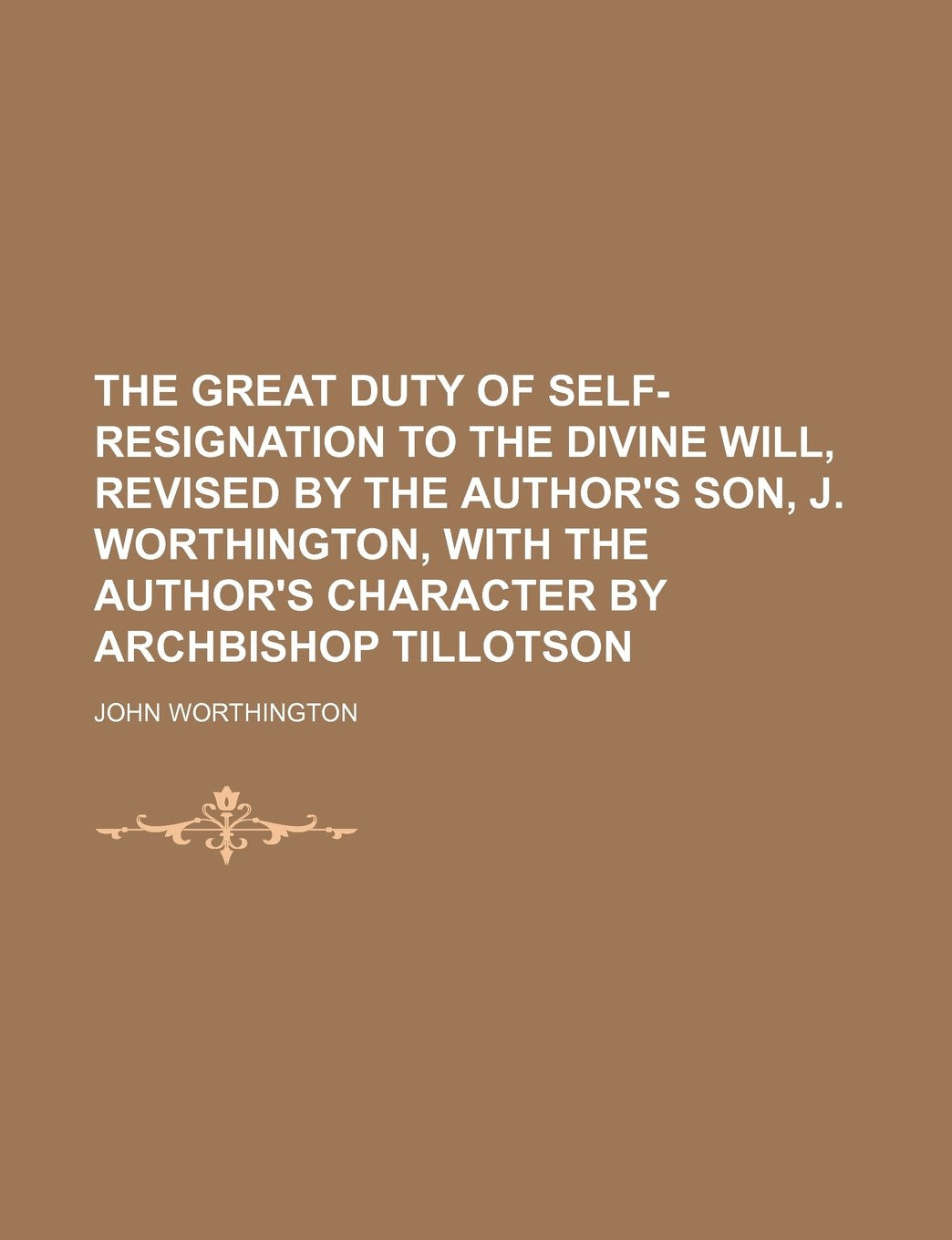 The Great Duty of Self-Resignation to the Divine Will, Revised by the Author's Son, J. Worthington, with the Author's Character by Archbishop Tillotson Books