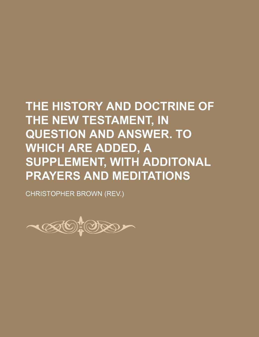 The History and Doctrine of the New Testament, in Question and Answer. to Which Are Added, a Supplement, with Additonal Prayers and Meditations Books
