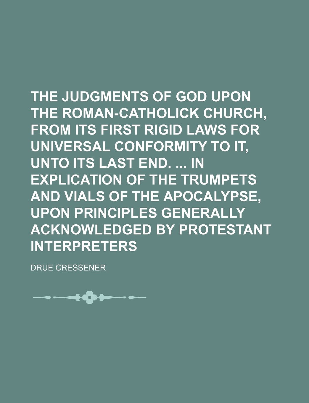 The Judgments of God Upon the Roman-Catholick Church, from Its First Rigid Laws for Universal Conformity to It, Unto Its Last End. in Explication of ... Generally Acknowledged by Protestant Books