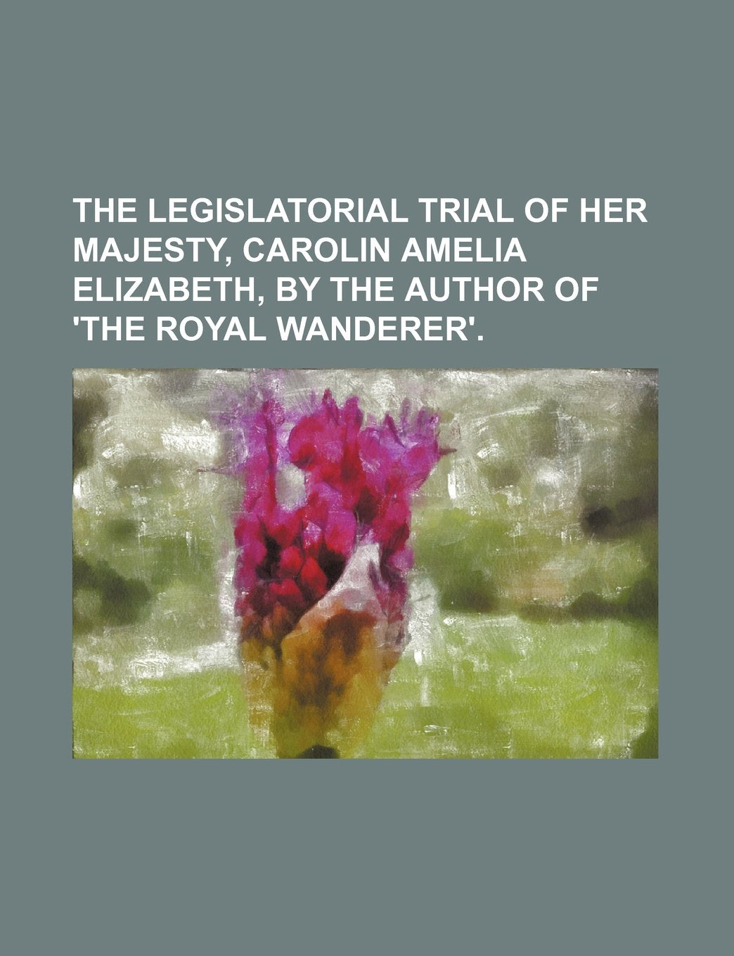 The Legislatorial Trial of Her Majesty, Carolin Amelia Elizabeth, by the Author of 'The Royal Wanderer' Books
