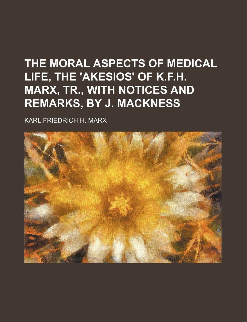 The Moral Aspects of Medical Life, the 'Akesios' of K.F.H. Marx, Tr., with Notices and Remarks, by J. Mackness Books