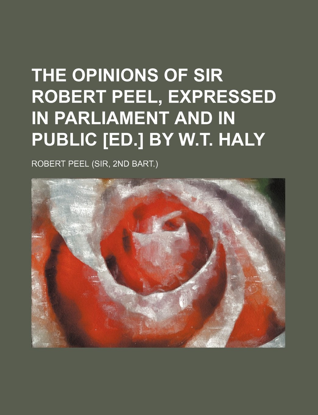 The Opinions of Sir Robert Peel, Expressed in Parliament and in Public by W.T. Haly Books