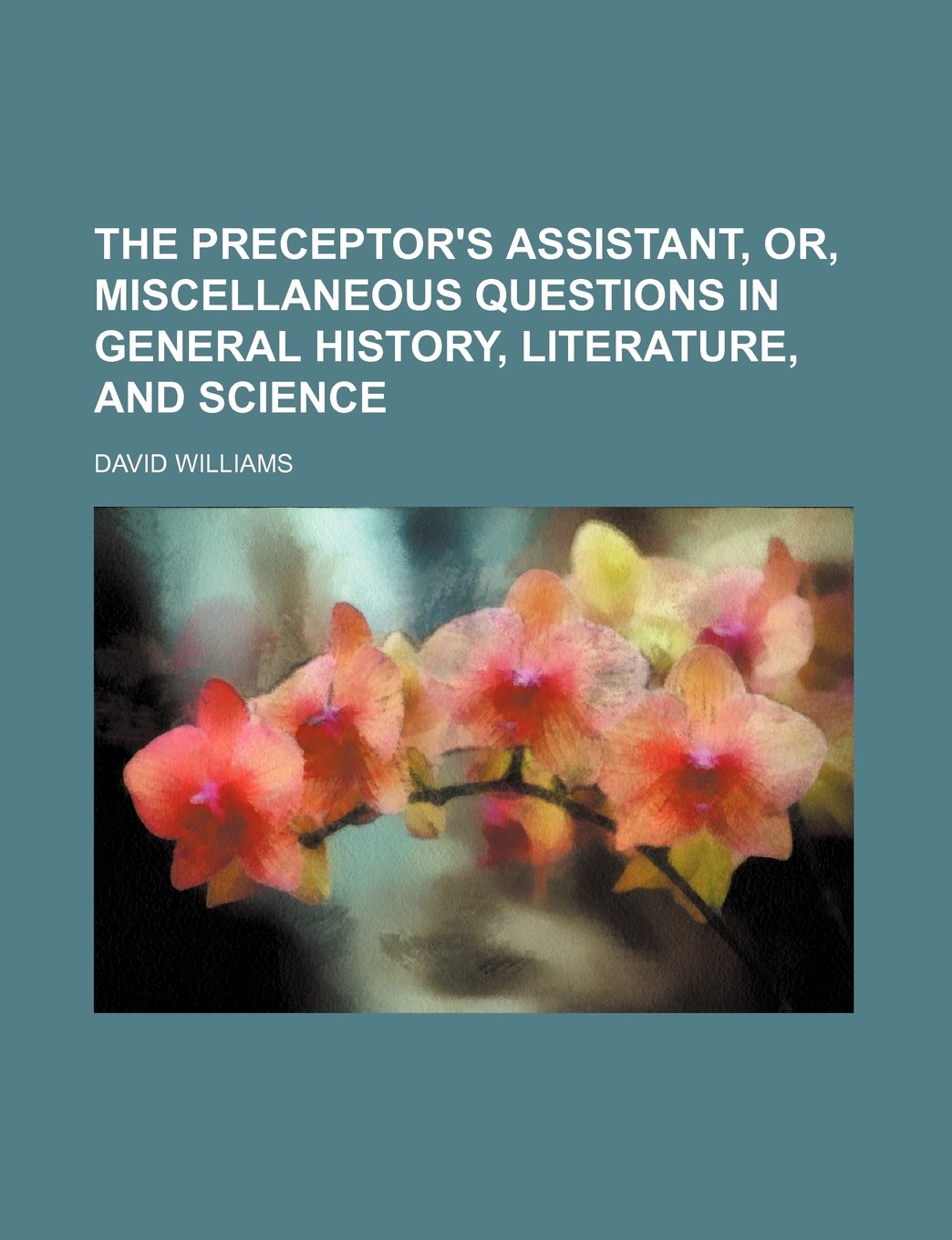 The Preceptor's Assistant, Or, Miscellaneous Questions in General History, Literature, and Science Books