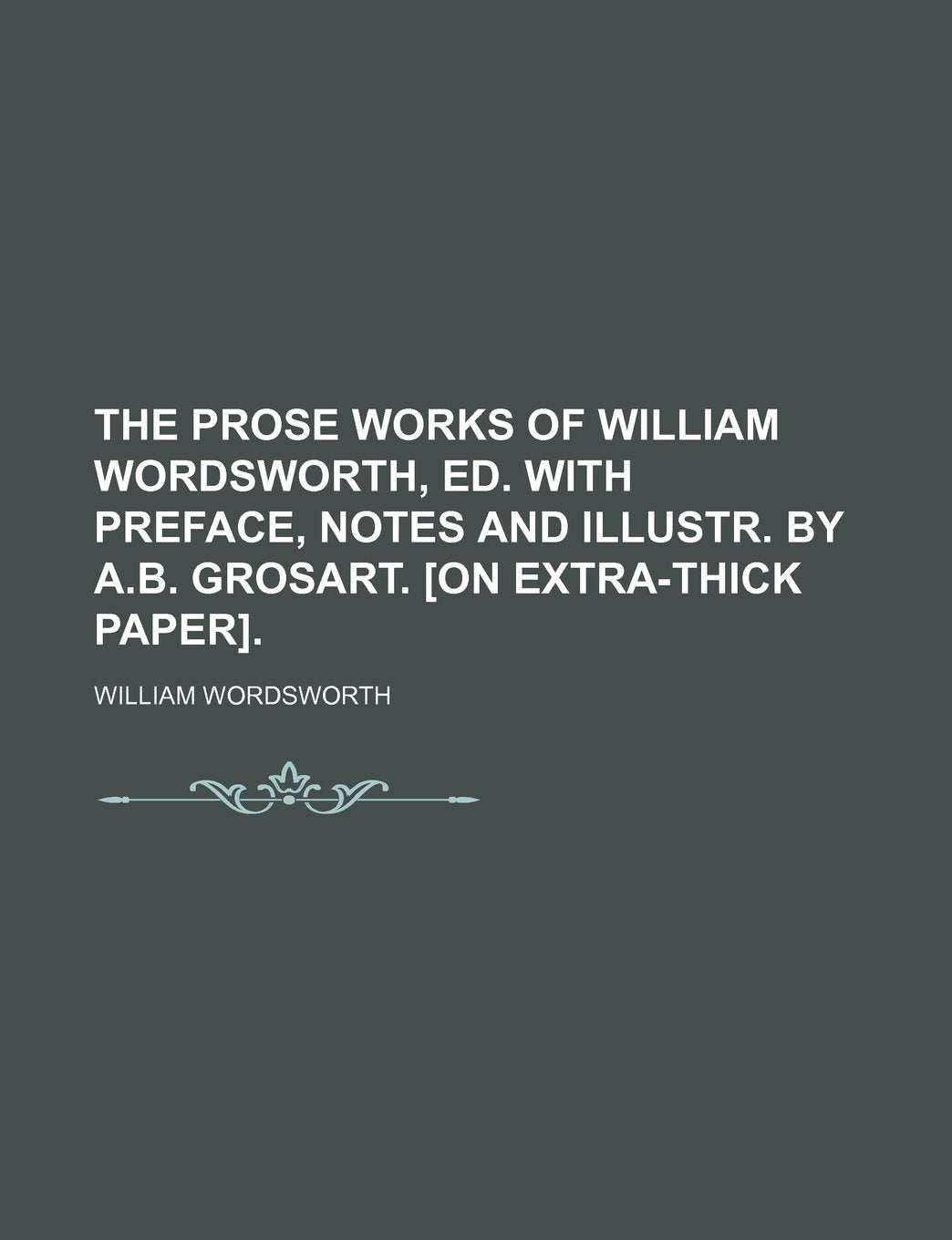 The Prose Works of William Wordsworth, Ed. with Preface, Notes and Illustr. by A.B. Grosart. Books