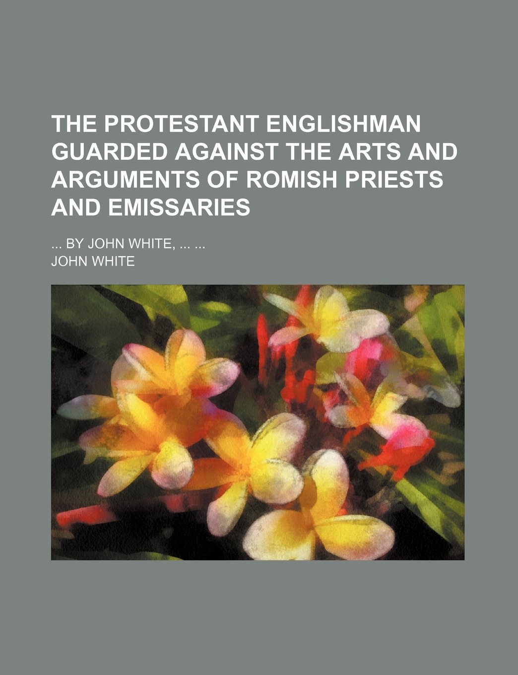 The Protestant Englishman Guarded Against the Arts and Arguments of Romish Priests and Emissaries; By John White Books