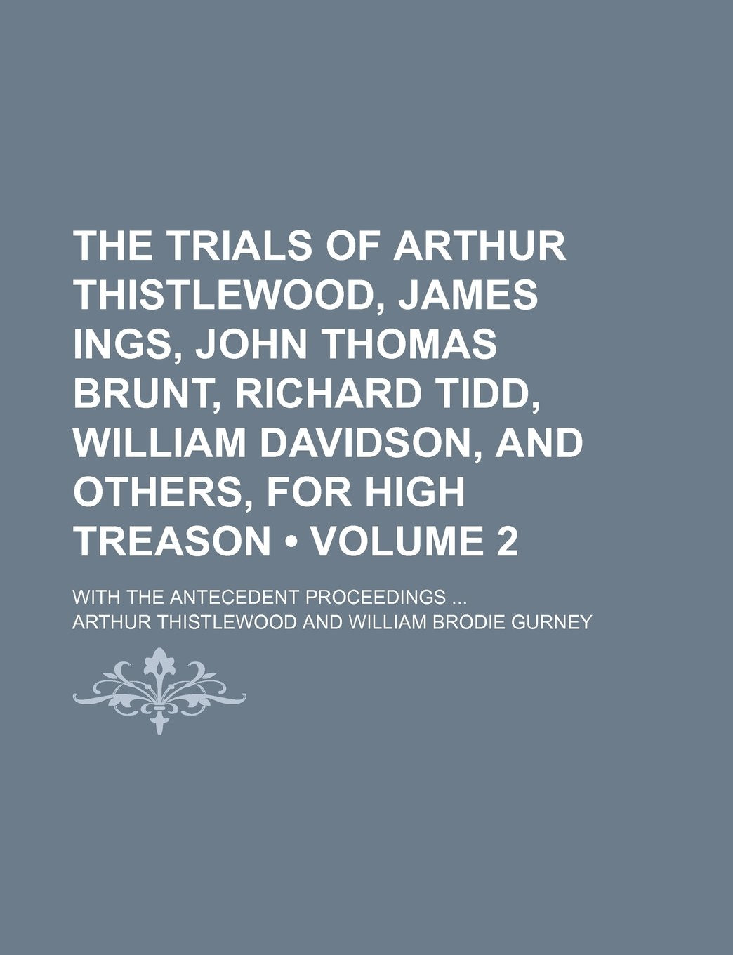 The Trials of Arthur Thistlewood, James Ings, John Thomas Brunt, Richard Tidd, William Davidson, and Others, for High Treason (Volume 2); With the Antecedent Proceedings Books