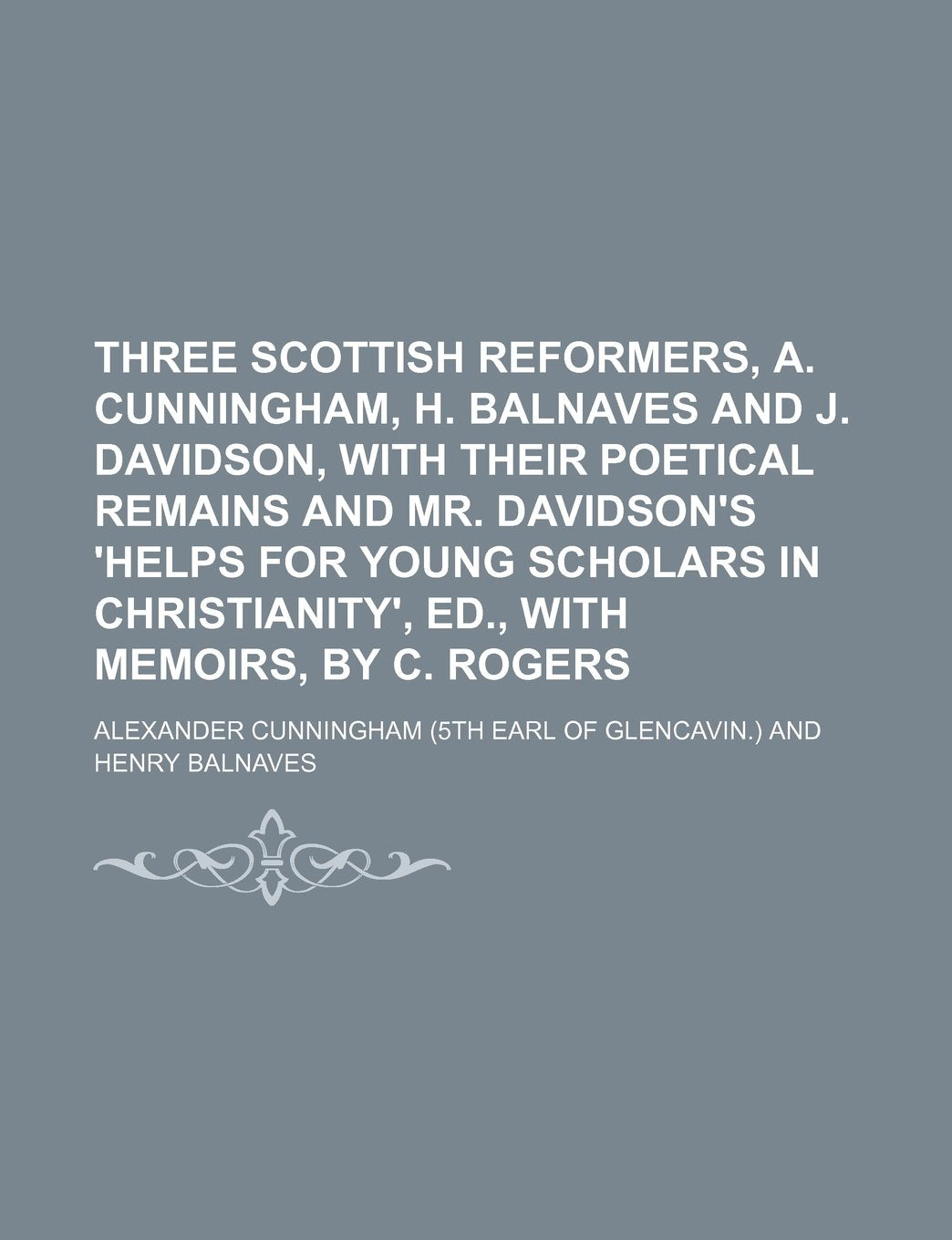 Three Scottish Reformers, A. Cunningham, H. Balnaves and J. Davidson, with Their Poetical Remains and Mr. Davidson's 'Helps for Young Scholars in Christianity', Ed., with Memoirs, by C. Rogers Books