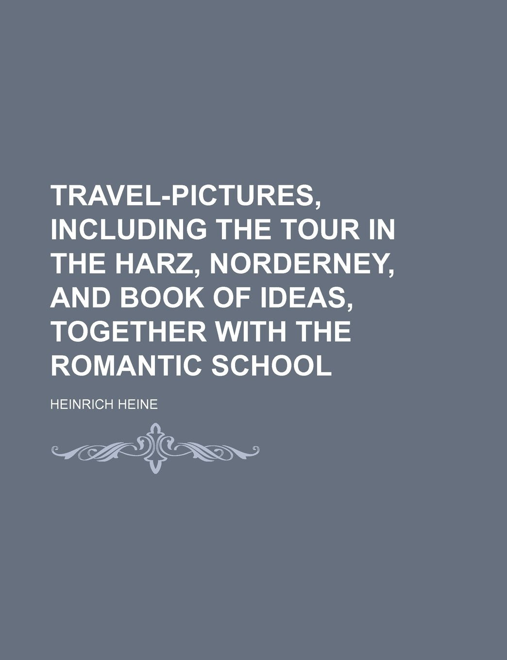 Travel-Pictures, Including the Tour in the Harz, Norderney, and Book of Ideas, Together with the Romantic School Books