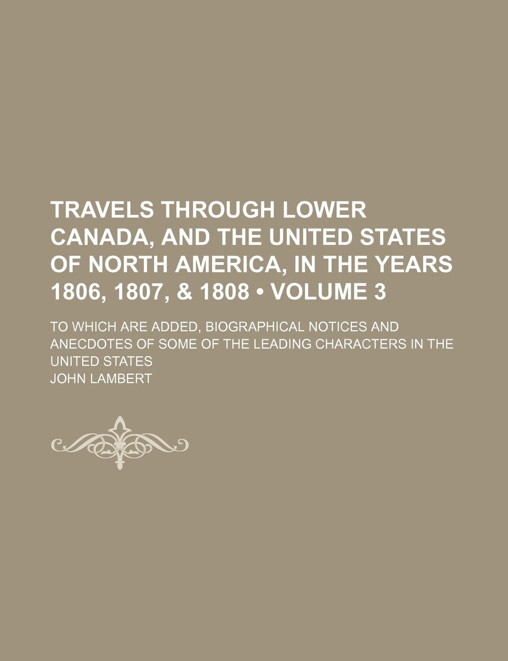 Travels Through Lower Canada, and the United States of North America, in the Years 1806, 1807, & 1808 (Volume 3); To Which Are Added, Biographical ... the Leading Characters in the United States Books