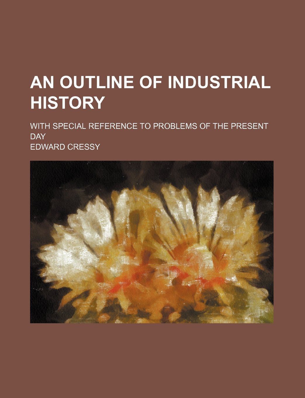 An Outline of Industrial History; With Special Reference to Problems of the Present Day Politics & History