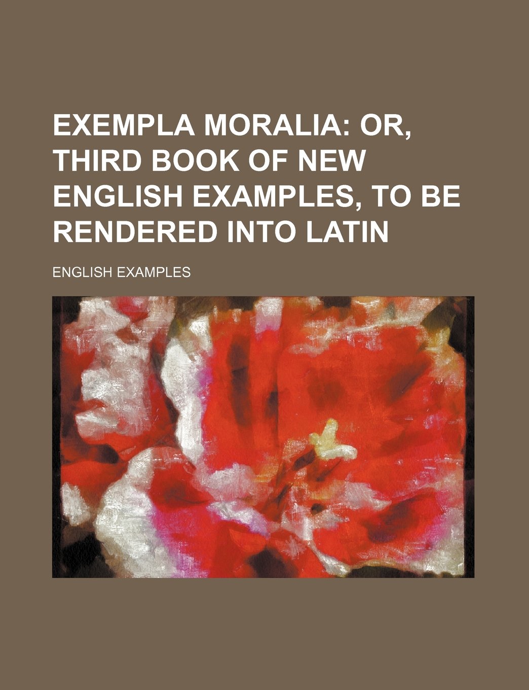 Exempla Moralia; Or, Third Book of New English Examples, to Be Rendered Into Latin Books