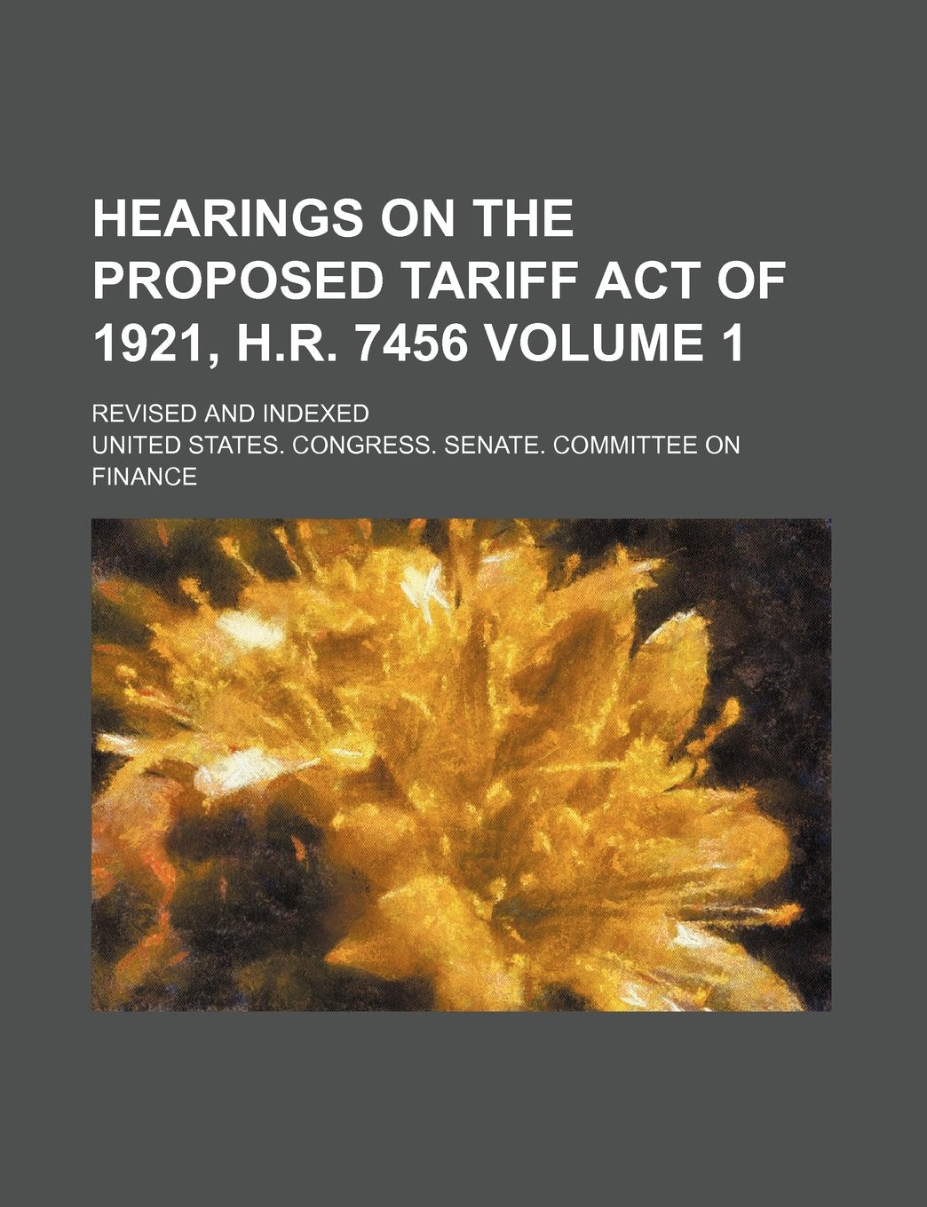 Hearings on the Proposed Tariff Act of 1921, H.R. 7456 Volume 1; Revised and Indexed book