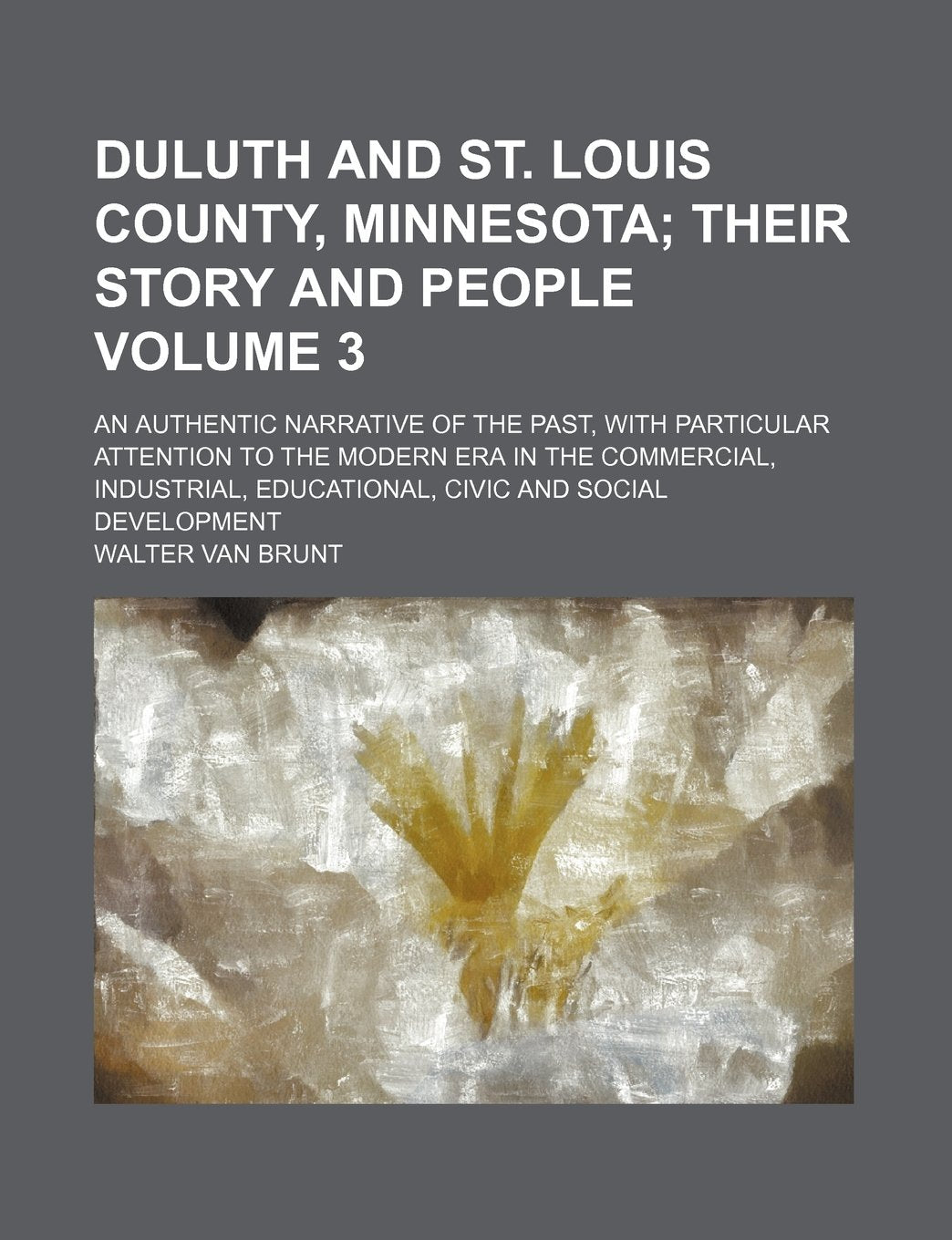 Duluth and St. Louis County, Minnesota; Their Story and People. an Authentic Narrative of the Past, with Particular Attention to the Modern Era in the Books