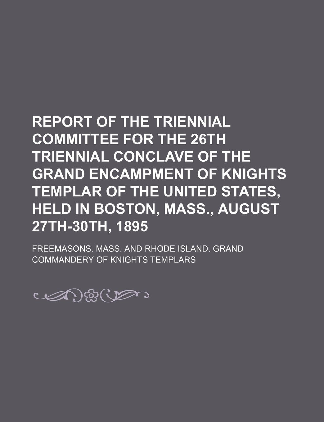 Report of the Triennial Committee for the 26th Triennial Conclave of the Grand Encampment of Knights Templar of the United States, Held in Boston, Mass., August 27th-30th, 1895 Books