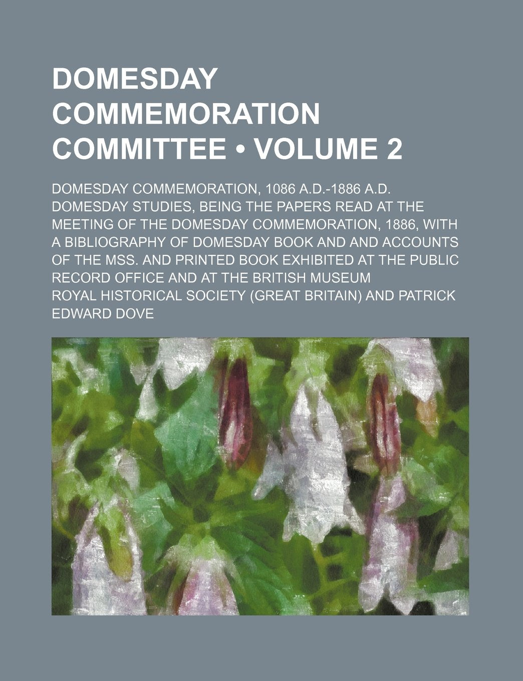 Domesday Commemoration Committee (Volume 2); Domesday Commemoration, 1086 A.D.-1886 A.D. Domesday Studies, Being the Papers Read at the Meeting of the ... Book and and Accounts of the Mss. and Prin Books