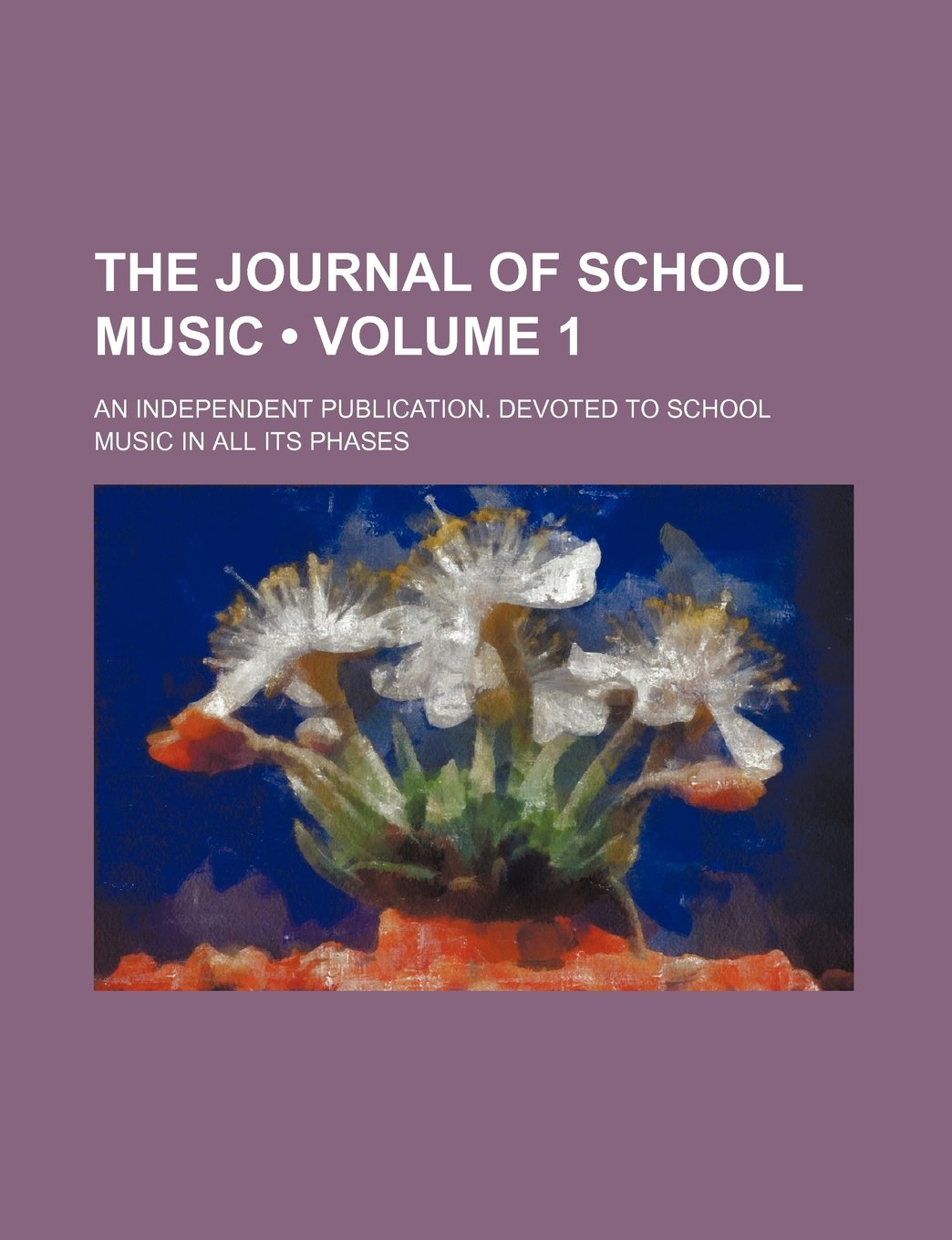 The Journal of School Music (Volume 1); An Independent Publication. Devoted to School Music in All Its Phases Books