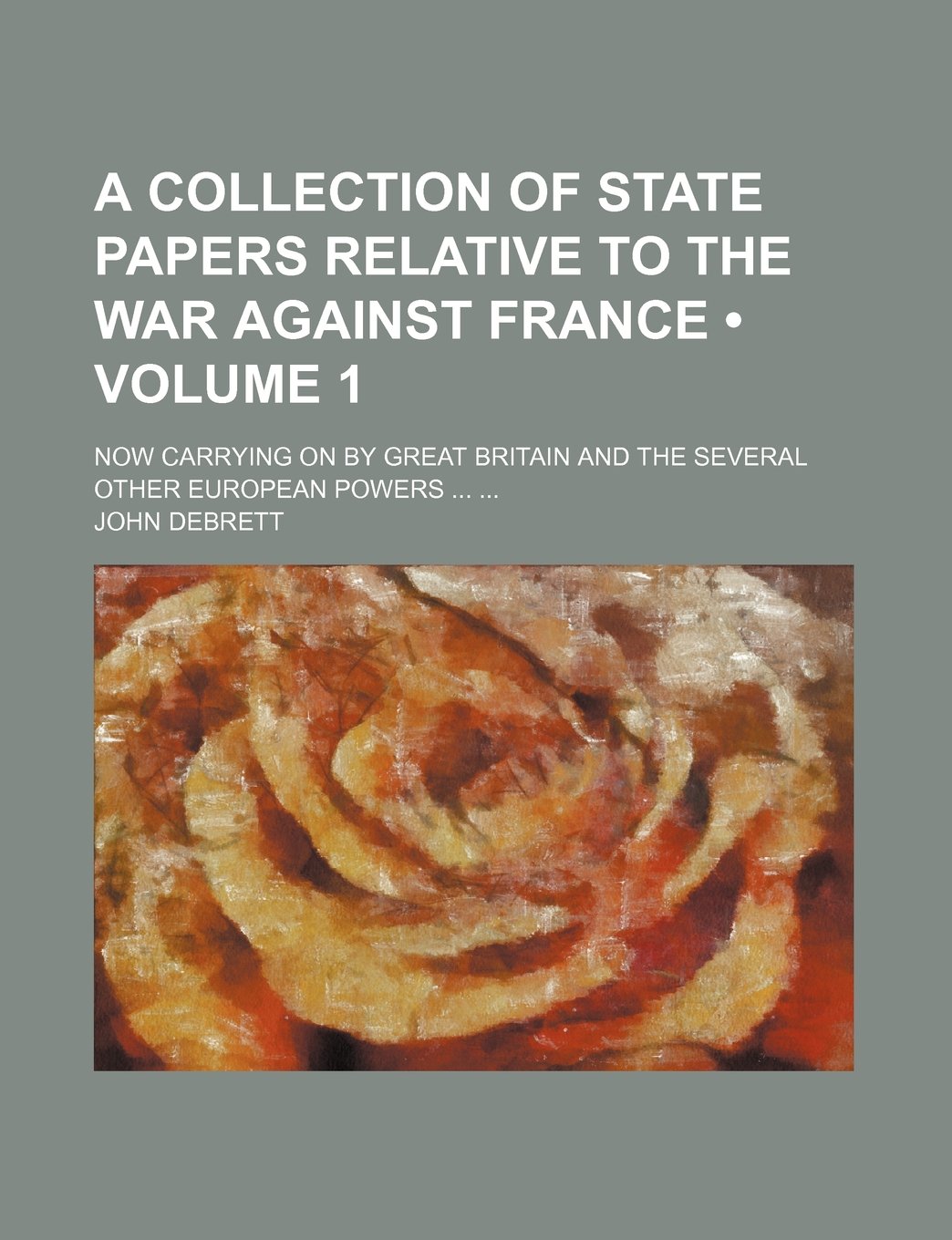 A Collection of State Papers Relative to the War Against France (Volume 1); Now Carrying on by Great Britain and the Several Other European Powers book