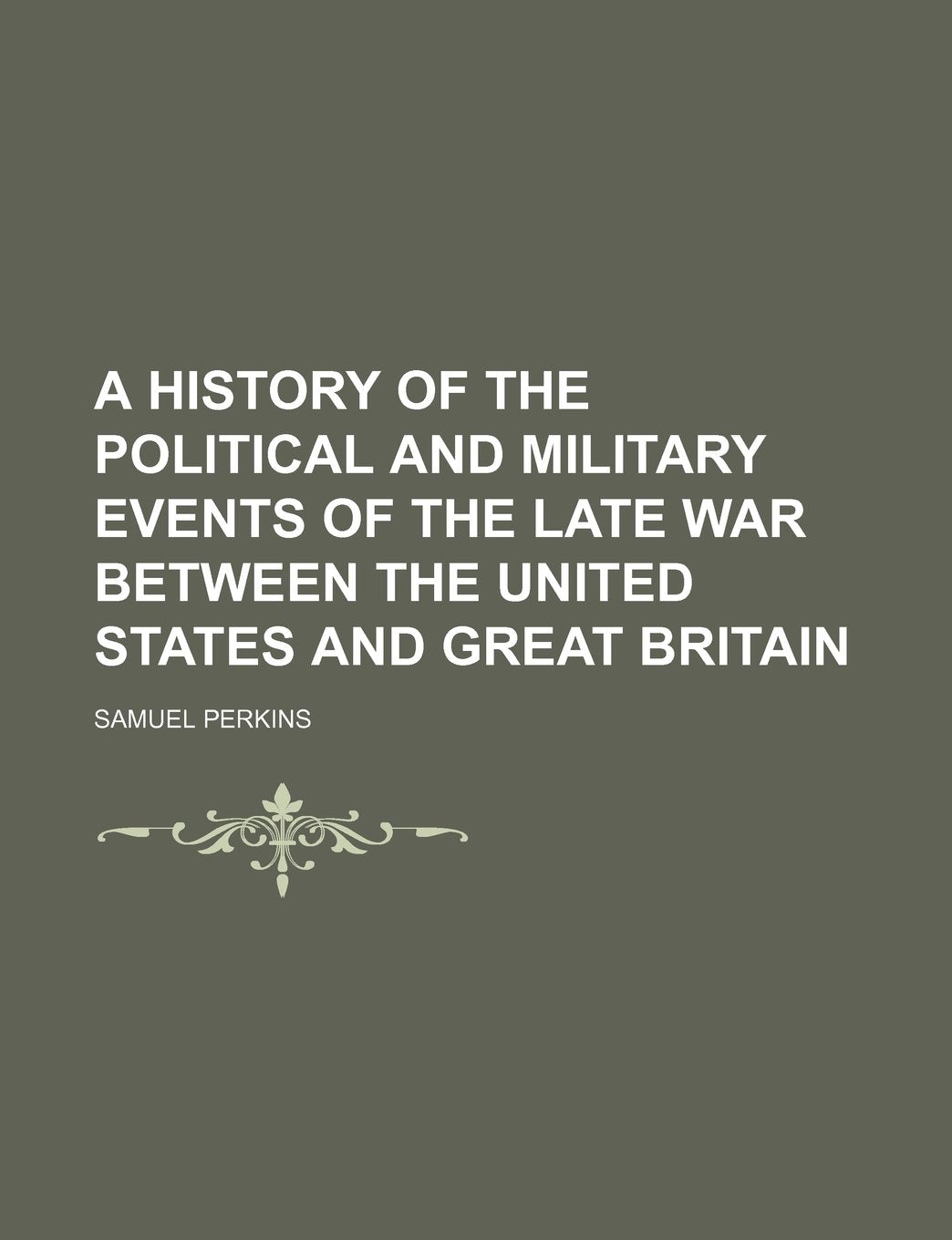 A History of the Political and Military Events of the Late War Between the United States and Great Britain Politics & History