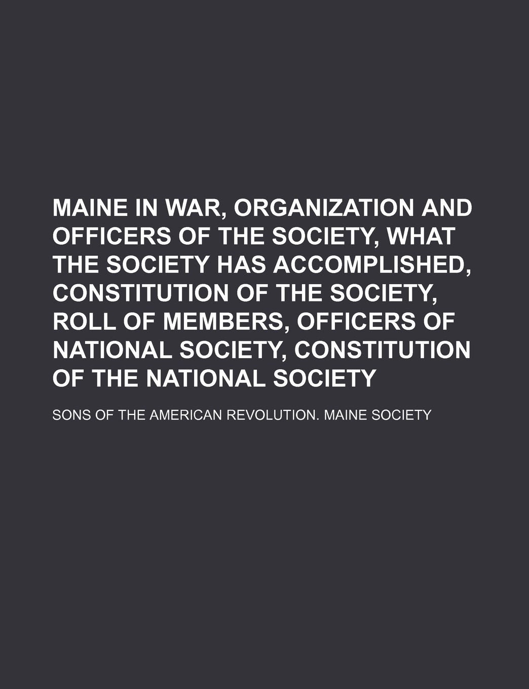 Maine in War, Organization and Officers of the Society, What the Society Has Accomplished, Constitution of the Society, Roll of Members, Officers of ... Society, Constitution of the National Society Books