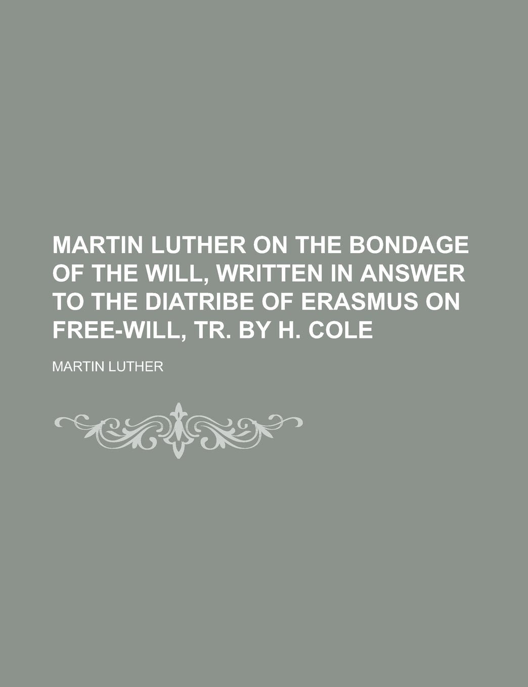 Martin Luther on the Bondage of the Will, Written in Answer to the Diatribe of Erasmus on Free-Will, Tr. by H. Cole Books