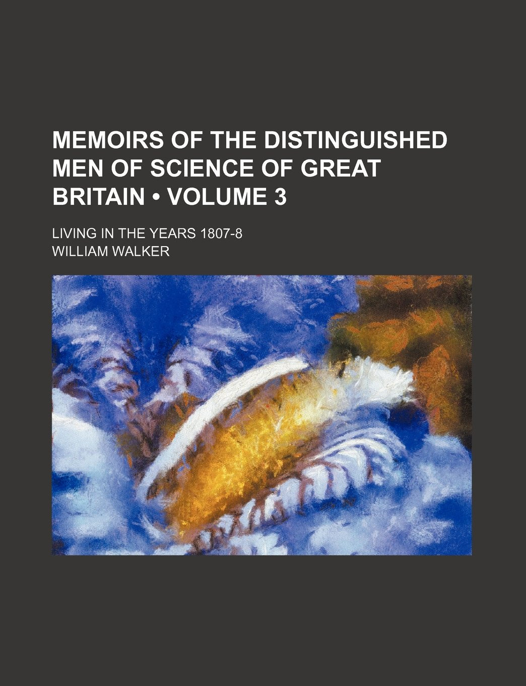 Memoirs of the Distinguished Men of Science of Great Britain (Volume 3); Living in the Years 1807-8 Politics & History