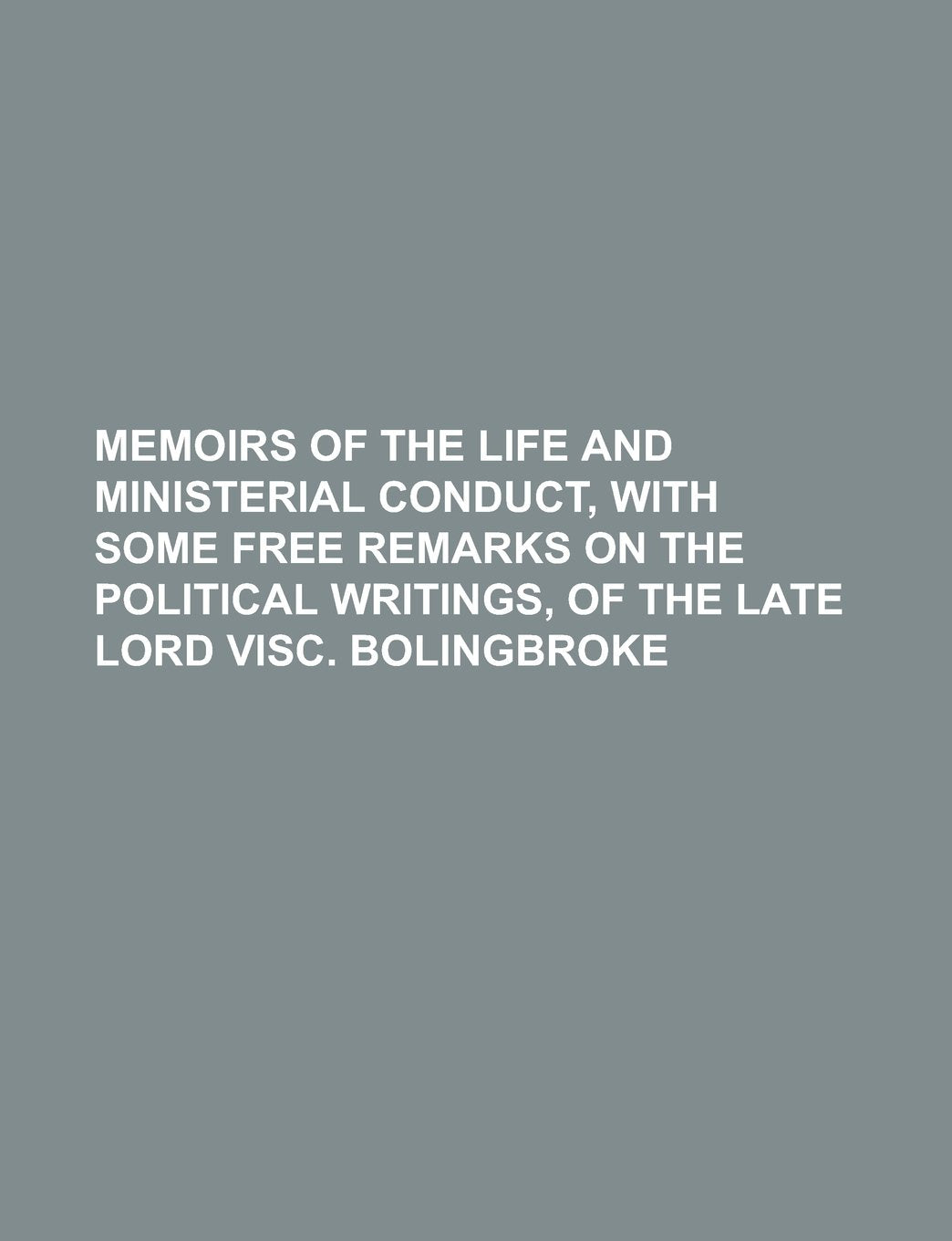 Memoirs of the Life and Ministerial Conduct, with Some Free Remarks on the Political Writings, of the Late Lord Visc. Bolingbroke Books