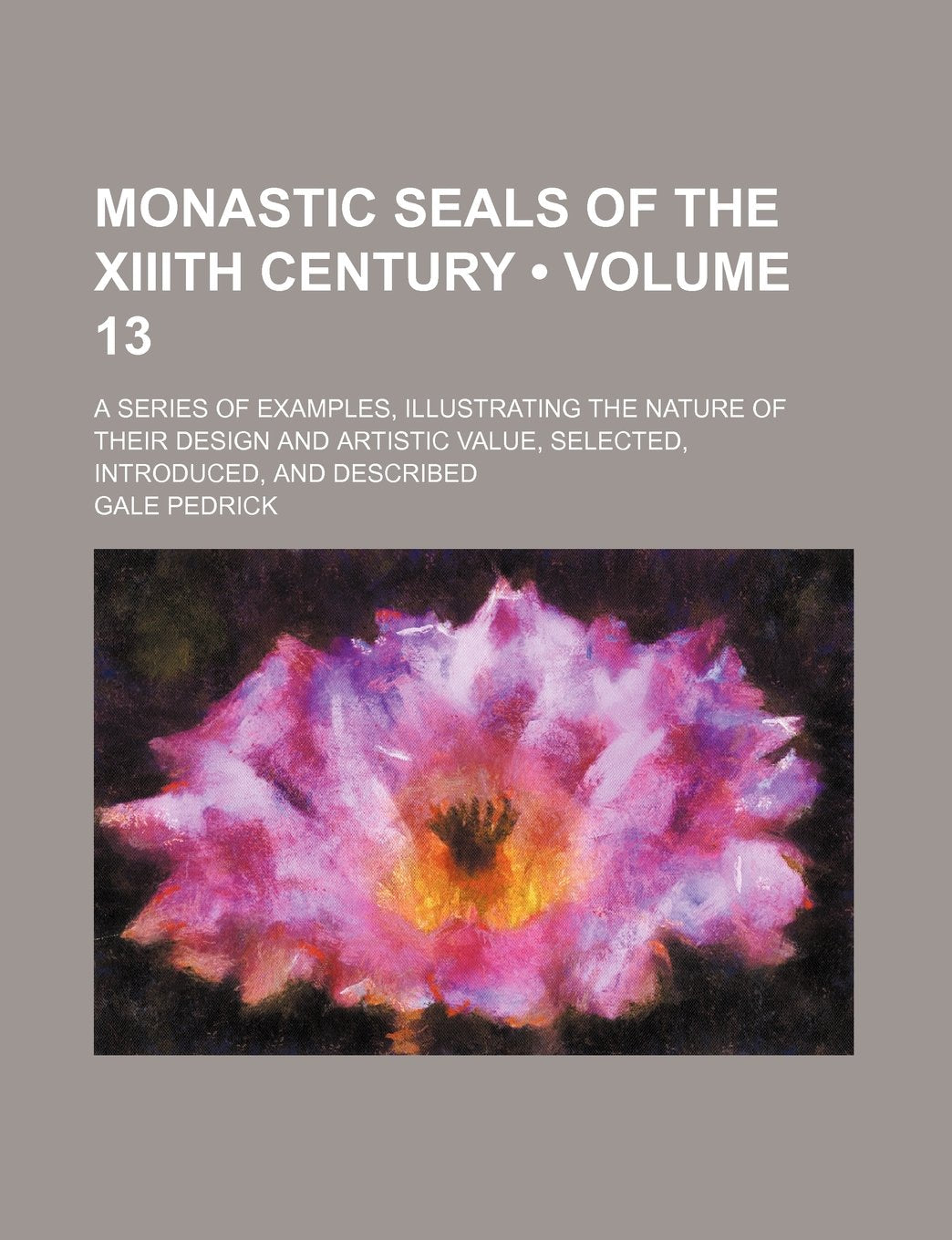 Monastic Seals of the XIIIth Century (Volume 13); A Series of Examples, Illustrating the Nature of Their Design and Artistic Value, Selected, Introduced, and Described Books