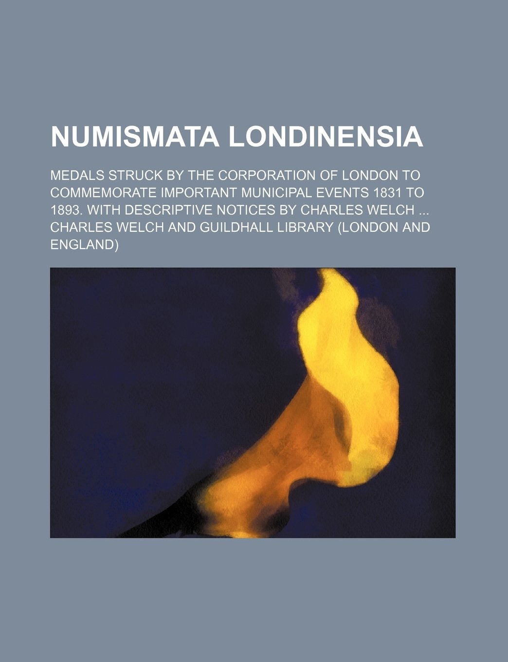 Numismata Londinensia; Medals Struck by the Corporation of London to Commemorate Important Municipal Events 1831 to 1893. with Descriptive Notices by Charles Welch Books