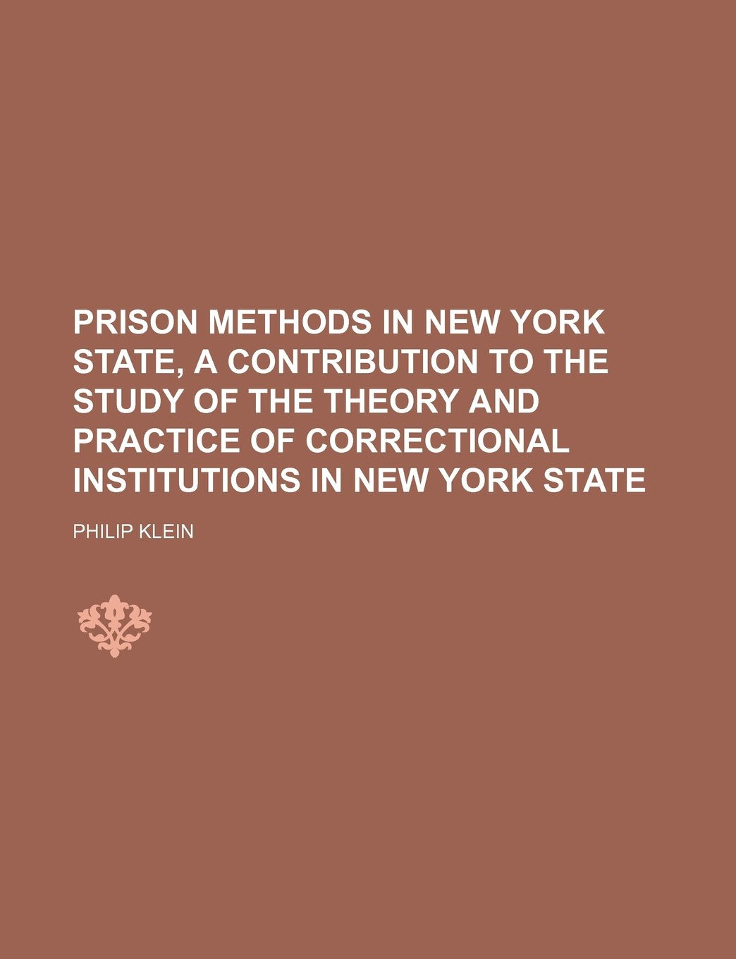 Prison Methods in New York State, a Contribution to the Study of the Theory and Practice of Correctional Institutions in New York State Law