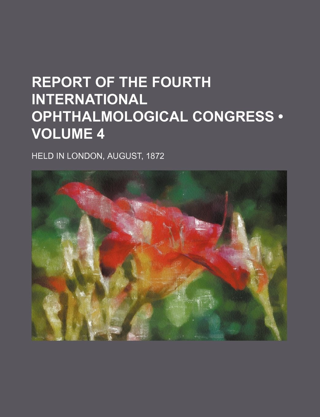 Report of the Fourth International Ophthalmological Congress (Volume 4); Held in London, August, 1872 Books