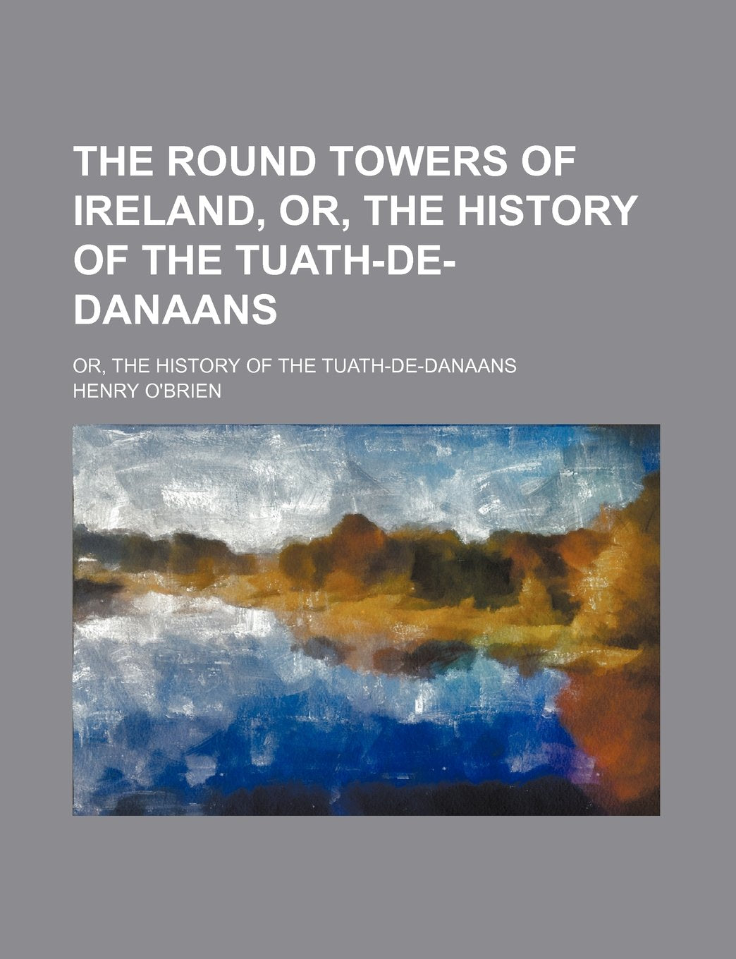The Round Towers of Ireland, Or, the History of the Tuath-de-Danaans; Or, the History of the Tuath-de-Danaans Politics & History
