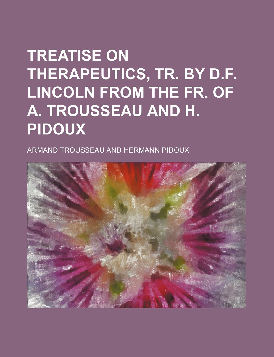 Treatise on Therapeutics, Tr. by D.F. Lincoln from the Fr. of A. Trousseau and H. Pidoux Books