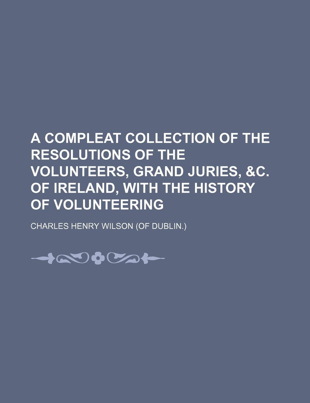 A Compleat Collection of the Resolutions of the Volunteers, Grand Juries, &C. of Ireland, with the History of Volunteering Books