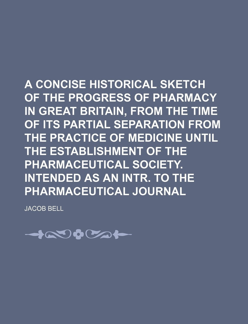 A Concise Historical Sketch of the Progress of Pharmacy in Great Britain, from the Time of Its Partial Separation from the Practice of Medicine Until ... as an Intr. to the Pharmaceutical Journal Politics & History