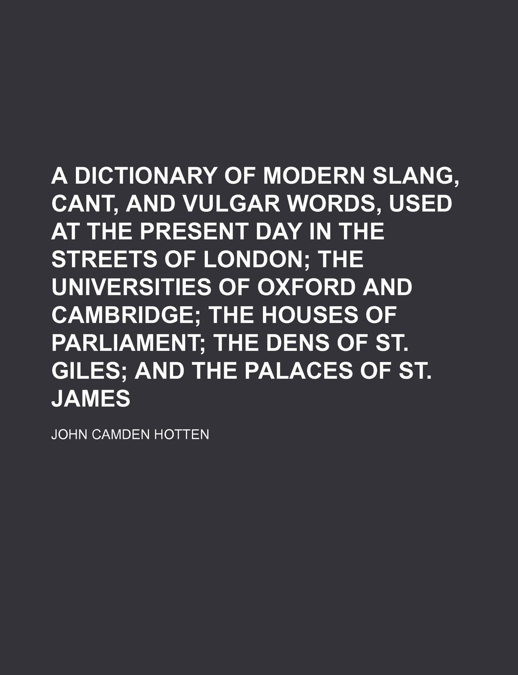 A Dictionary of Modern Slang, Cant, and Vulgar Words, Used at the Present Day in the Streets of London; The Universities of Oxford and Cambridge the ... of St. Giles and the Palaces of St. James Books
